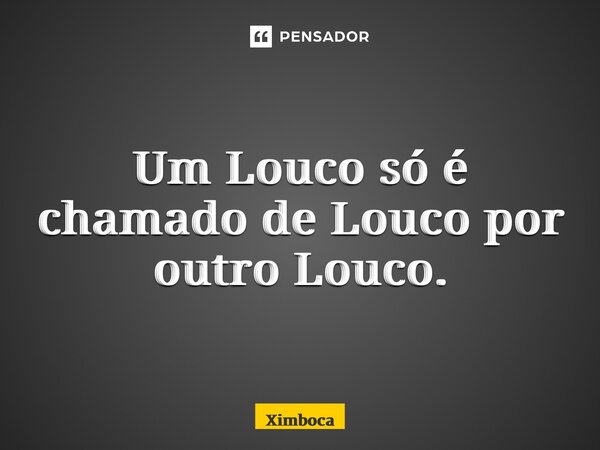 ⁠Um Louco só é chamado de Louco por outro Louco.... Frase de Ximboca.
