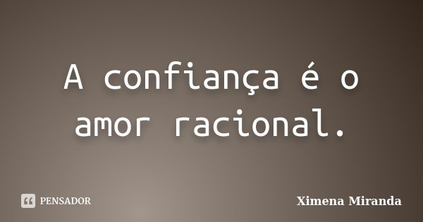 A confiança é o amor racional.... Frase de Ximena Miranda.