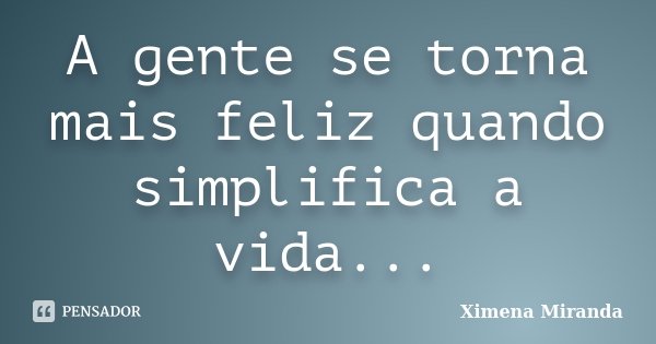 A gente se torna mais feliz quando simplifica a vida...... Frase de Ximena Miranda.