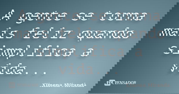 A gente se torna mais feliz quando simplifica a vida...... Frase de Ximena Miranda.