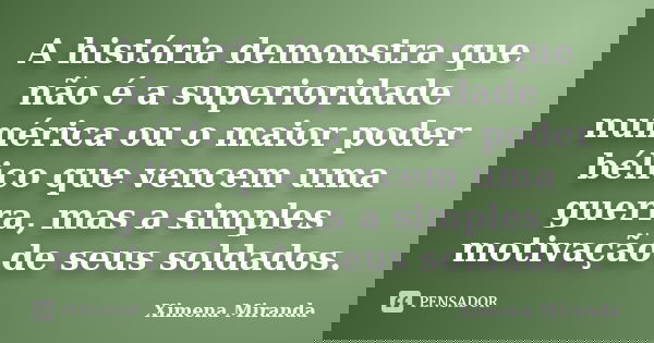 A história demonstra que não é a superioridade numérica ou o maior poder bélico que vencem uma guerra, mas a simples motivação de seus soldados.... Frase de Ximena Miranda.