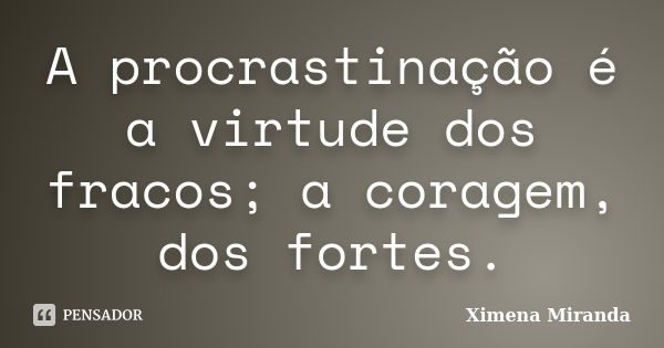 A procrastinação é a virtude dos fracos; a coragem, dos fortes.... Frase de Ximena Miranda.