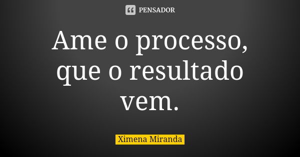 Ame o processo, que o resultado vem.... Frase de Ximena Miranda.