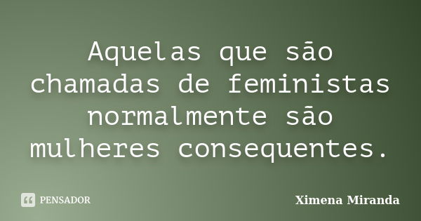 Aquelas que são chamadas de feministas normalmente são mulheres consequentes.... Frase de Ximena Miranda.