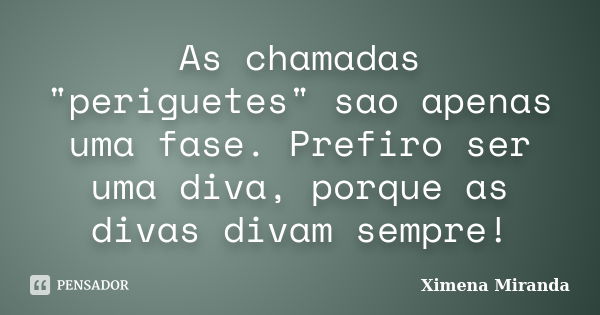 As chamadas "periguetes" sao apenas uma fase. Prefiro ser uma diva, porque as divas divam sempre!... Frase de Ximena Miranda.