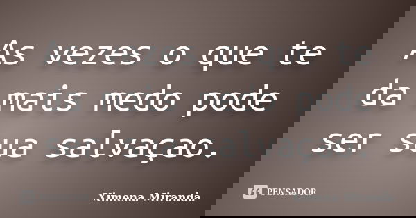 As vezes o que te da mais medo pode ser sua salvaçao.... Frase de Ximena Miranda.