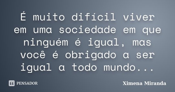 É muito difícil viver em uma sociedade em que ninguém é igual, mas você é obrigado a ser igual a todo mundo...... Frase de Ximena Miranda.