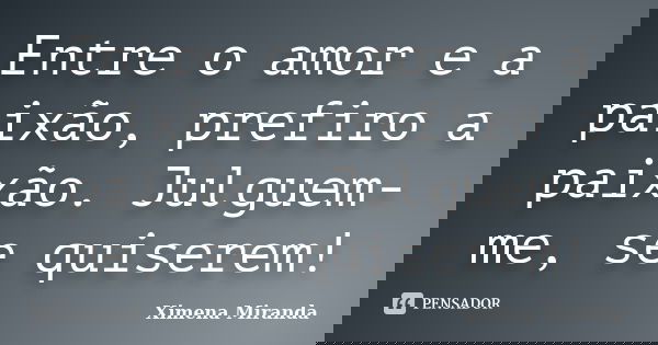 Entre o amor e a paixão, prefiro a paixão. Julguem-me, se quiserem!... Frase de Ximena Miranda.