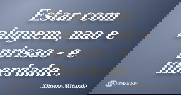 Estar com alguem, nao e prisao - e liberdade.... Frase de Ximena Miranda.