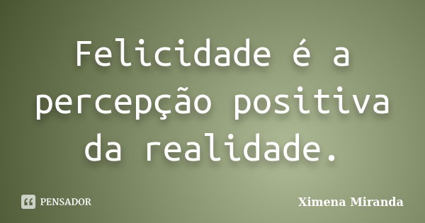 Felicidade é a percepção positiva da realidade.... Frase de Ximena Miranda.