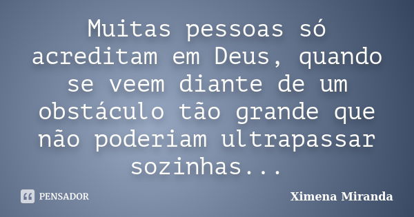 Muitas pessoas só acreditam em Deus, quando se veem diante de um obstáculo tão grande que não poderiam ultrapassar sozinhas...... Frase de Ximena Miranda.