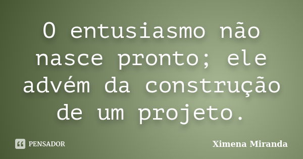 O entusiasmo não nasce pronto; ele advém da construção de um projeto.... Frase de Ximena Miranda.