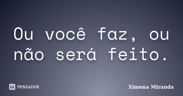 Ou você faz, ou não será feito.... Frase de Ximena Miranda.