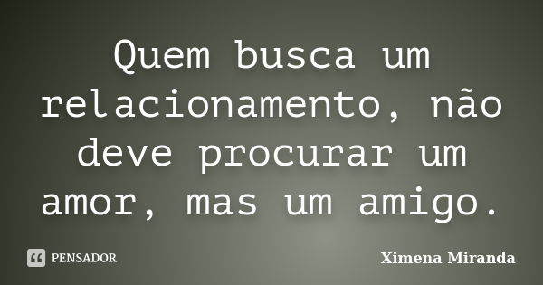 Quem busca um relacionamento, não deve procurar um amor, mas um amigo.... Frase de Ximena Miranda.