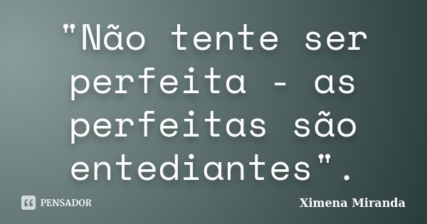 "Não tente ser perfeita - as perfeitas são entediantes".... Frase de Ximena Miranda.