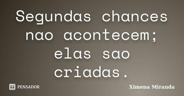 Segundas chances nao acontecem; elas sao criadas.... Frase de Ximena Miranda.