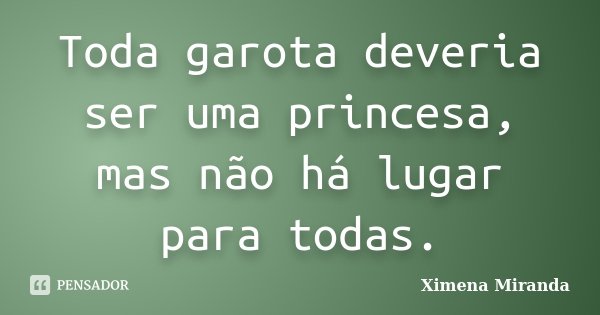 Toda garota deveria ser uma princesa, mas não há lugar para todas.... Frase de Ximena Miranda.