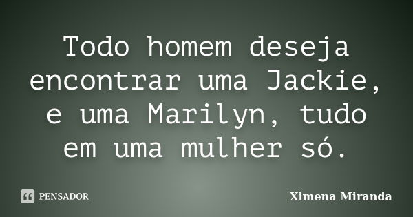 Todo homem deseja encontrar uma Jackie, e uma Marilyn, tudo em uma mulher só.... Frase de Ximena Miranda.