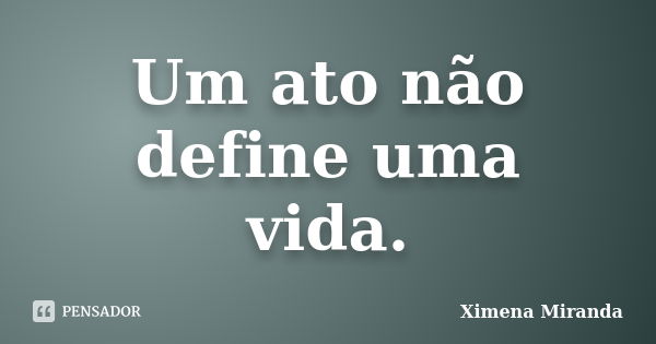 Um ato não define uma vida.... Frase de Ximena Miranda.