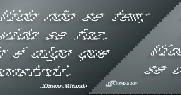 Vida não se tem; vida se faz. Vida é algo que se constrói.... Frase de Ximena Miranda.