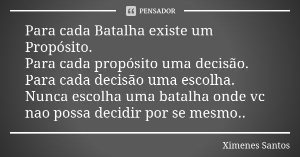 Para cada Batalha existe um Propósito. Para cada propósito uma decisão. Para cada decisão uma escolha. Nunca escolha uma batalha onde vc nao possa decidir por s... Frase de Ximenes Santos.