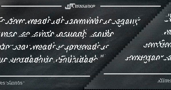 "Se tem medo do caminho a seguir, nunca se sinta acuado, saiba enfrentar seu medo e aprenda a enxergar sua verdadeira Felicidade"... Frase de Ximenes Santos.