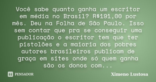 Você sabe quanto ganha um escritor em média no Brasil? R$191,00 por mês. Deu na Folha de São Paulo. Isso sem contar que pra se conseguir uma publicação o escrit... Frase de Ximeno Lustosa.