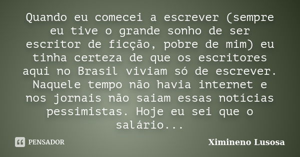 Quando eu comecei a escrever (sempre eu tive o grande sonho de ser escritor de ficção, pobre de mim) eu tinha certeza de que os escritores aqui no Brasil viviam... Frase de Ximineno Lusosa.