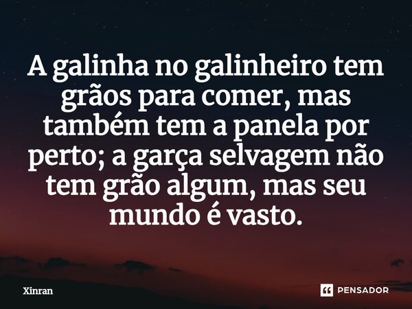 ⁠A galinha no galinheiro tem grãos para comer, mas também tem a panela por perto; a garça selvagem não tem grão algum, mas seu mundo é vasto.... Frase de Xinran.