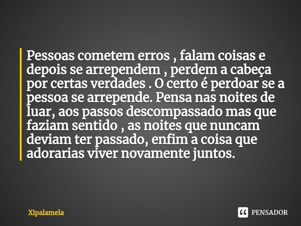 Pessoas cometem erros , falam coisas e depois se arrependem , perdem a cabeça por certas verdades . O certo é perdoar se a pessoa se arrepende. Pensa nas noites... Frase de Xipalamela.