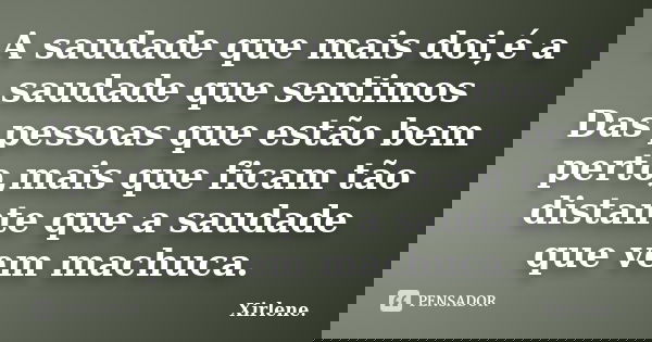 A saudade que mais doi,é a saudade que sentimos Das pessoas que estão bem perto,mais que ficam tão distante que a saudade que vem machuca.... Frase de Xirlene..