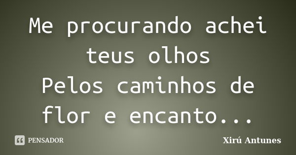 Me procurando achei teus olhos Pelos caminhos de flor e encanto...... Frase de Xirú Antunes.