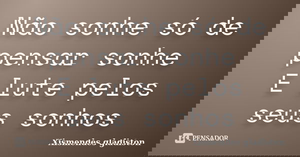 Não sonhe só de pensar sonhe E lute pelos seus sonhos... Frase de Xismendes gladiston.