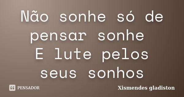 Não sonhe só de pensar sonhe E lute pelos seus sonhos... Frase de Xismendes gladiston.