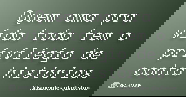 Quem ama pra vida toda tem o privilégio de conta histórias... Frase de Xismendes gladiston.