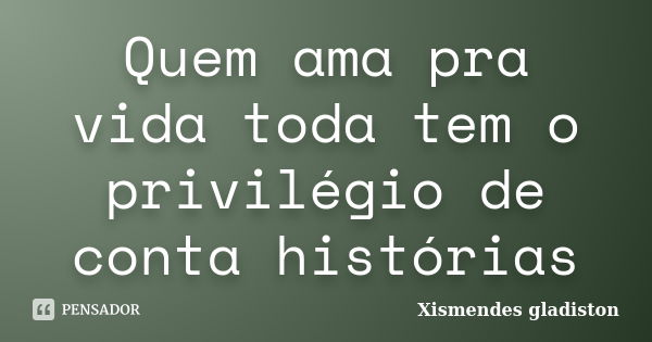 Quem ama pra vida toda tem o privilégio de conta histórias... Frase de Xismendes gladiston.