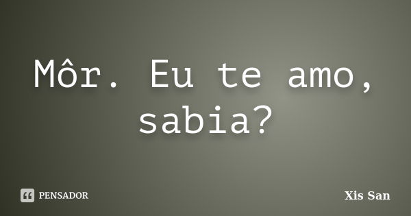 Môr. Eu te amo, sabia?... Frase de Xis San.