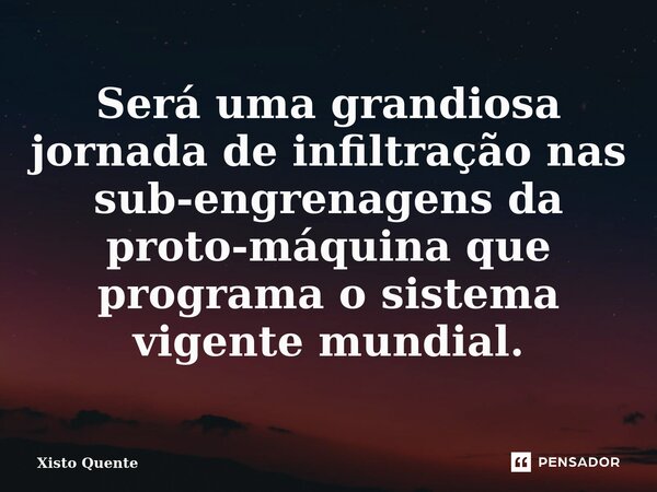 ⁠Será uma grandiosa jornada de infiltração nas sub-engrenagens da proto-máquina que programa o sistema vigente mundial.... Frase de Xisto Quente.
