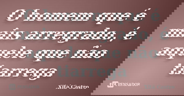 O homem que é mais arregrado, é aquele que não tiarrega... Frase de Xitá Castro.