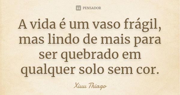 A vida é um vaso frágil, mas lindo de mais para ser quebrado em qualquer solo sem cor.... Frase de xiuu thiago.