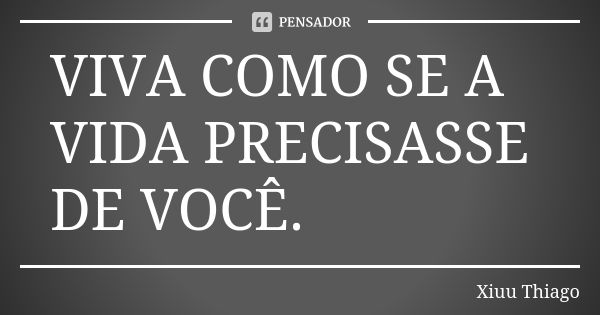 VIVA COMO SE A VIDA PRECISASSE DE VOCÊ.... Frase de xiuu thiago.