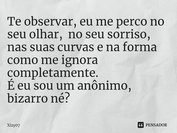⁠Te observar, eu me perco no seu olhar, no seu sorriso, nas suas curvas e na forma como me ignora completamente. É eu sou um anônimo, bizarro né?... Frase de Xizy07.