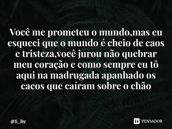 ⁠Você me prometeu o mundo,mas eu esqueci que o mundo é cheio de caos e tristeza,você jurou não quebrar meu coração e como sempre eu tô aqui na madrugada apanhad... Frase de X_lky.