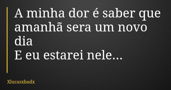 A minha dor é saber que amanhã sera um novo dia E eu estarei nele...... Frase de Xlucasxbadx.