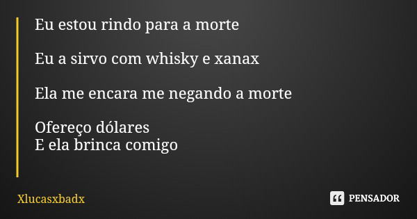 Eu estou rindo para a morte Eu a sirvo com whisky e xanax Ela me encara me negando a morte Ofereço dólares E ela brinca comigo... Frase de Xlucasxbadx.