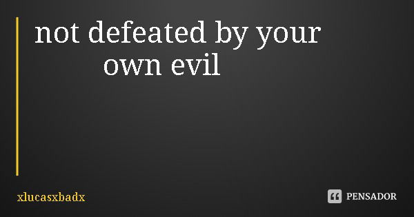 not defeated by your own evil... Frase de xlucasxbadx.