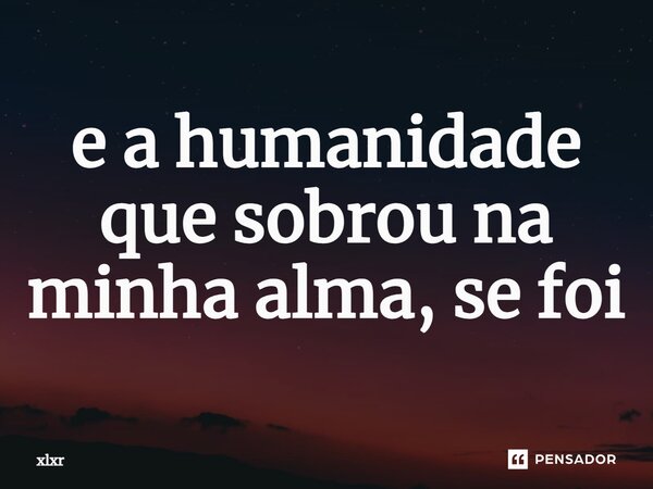 ⁠e a humanidade que sobrou na minha alma, se foi... Frase de xlxr.