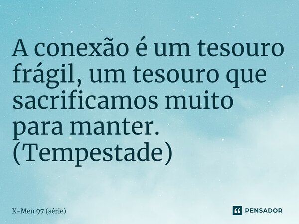 ⁠A conexão é um tesouro frágil, um tesouro que sacrificamos muito para manter. (Tempestade)... Frase de X-Men 97 (série).