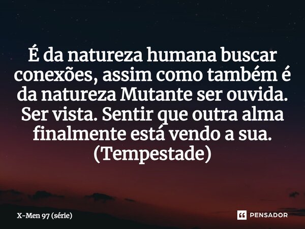 ⁠É da natureza humana buscar conexões, assim como também é da natureza Mutante ser ouvida. Ser vista. Sentir que outra alma finalmente está vendo a sua. (Tempes... Frase de X-Men 97 (série).