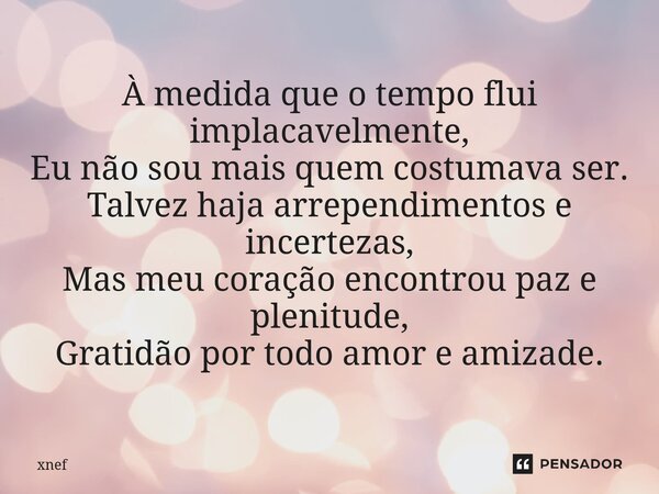 ⁠À medida que o tempo flui implacavelmente, Eu não sou mais quem costumava ser. Talvez haja arrependimentos e incertezas, Mas meu coração encontrou paz e plenit... Frase de xnef.